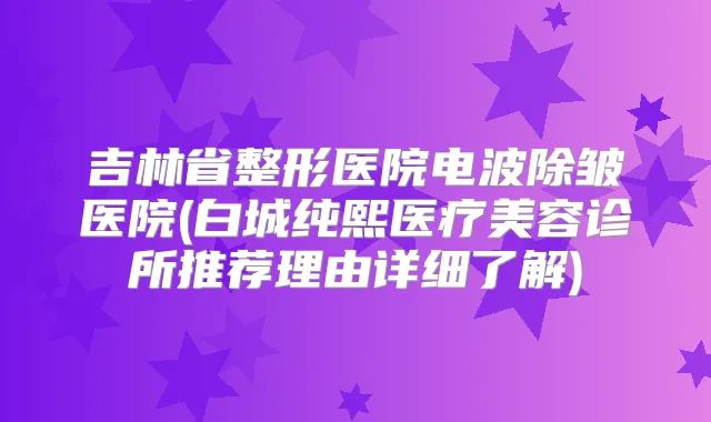 吉林省整形医院电波除皱医院(白城纯熙医疗美容诊所推荐理由详细了解)