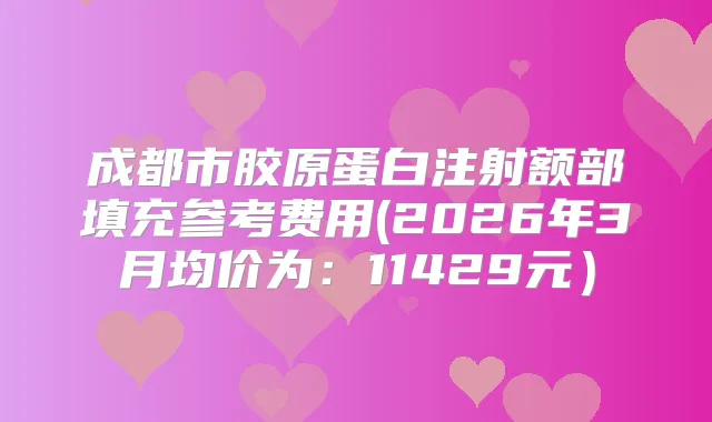 成都市胶原蛋白注射额部填充参考费用(2026年3月均价为：11429元）