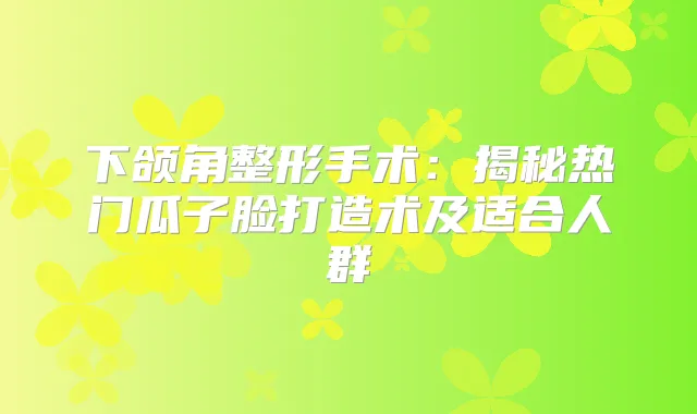 下颌角整形手术：揭秘热门瓜子脸打造术及适合人群