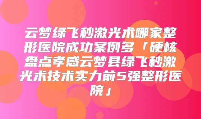 云梦绿飞秒激光术哪家整形医院成功案例多「硬核盘点孝感云梦县绿飞秒激光术技术实力前5强整形医院」