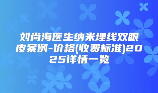 刘尚海医生纳米埋线双眼皮案例-价格(收费标准)2025详情一览