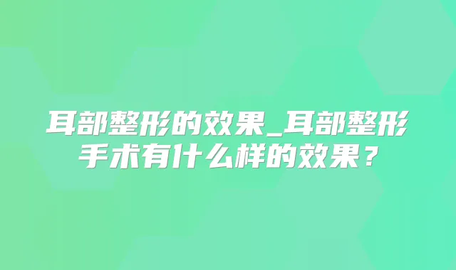 耳部整形的效果_耳部整形手术有什么样的效果?