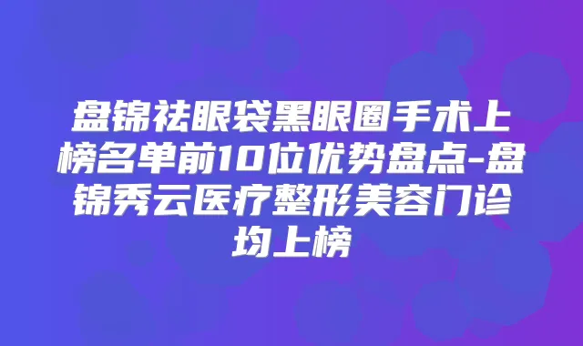 盘锦祛眼袋黑眼圈手术上榜名单前10位优势盘点-盘锦秀云医疗整形美容门诊均上榜
