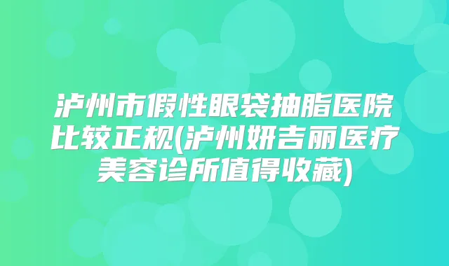 泸州市假性眼袋抽脂医院比较正规(泸州妍吉丽医疗美容诊所值得收藏)
