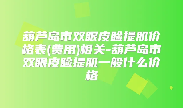 葫芦岛市双眼皮睑提肌价格表(费用)相关-葫芦岛市双眼皮睑提肌一般什么价格