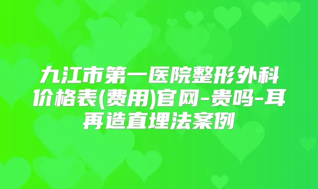 九江市第一医院整形外科价格表(费用)官网-贵吗-耳再造直埋法案例