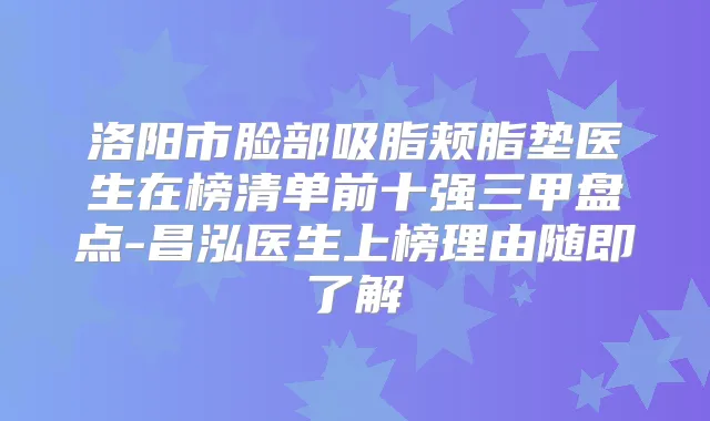 洛阳市脸部吸脂颊脂垫医生在榜清单前十强三甲盘点-昌泓医生上榜理由随即了解
