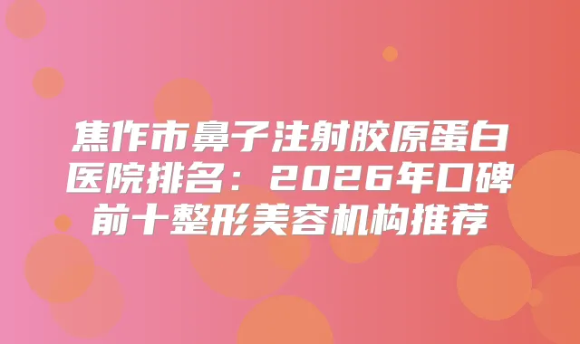 焦作市鼻子注射胶原蛋白医院排名:2026年口碑前十整形美容机构推荐