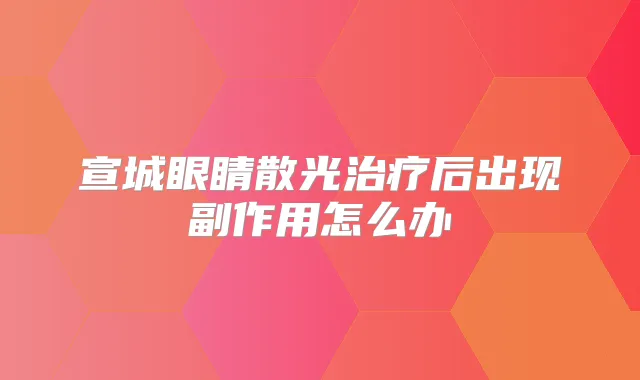 宣城眼睛散光后出现副作用怎么办
