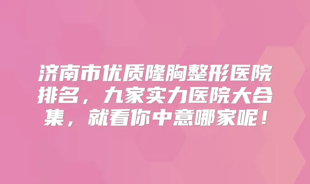 济南市优质隆胸整形医院排名，九家实力医院大合集，就看你中意哪家呢！