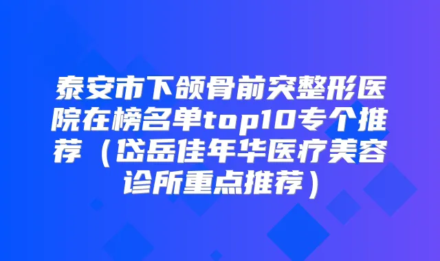泰安市下颌骨前突整形医院在榜名单top10专个推荐（岱岳佳年华医疗美容诊所重点推荐）