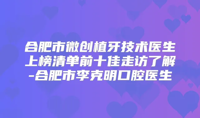 合肥市微创植牙技术医生上榜清单前十佳走访了解-合肥市李克明口腔医生