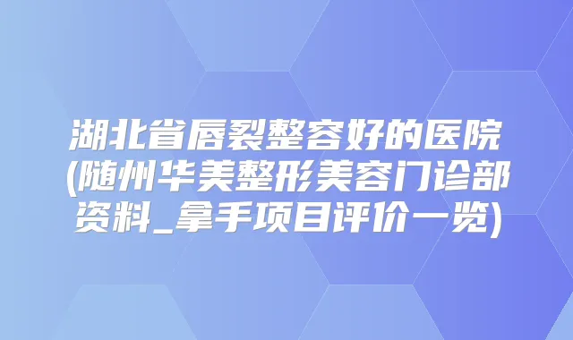 湖北省唇裂整容好的医院(随州华美整形美容门诊部资料_拿手项目评价一览)
