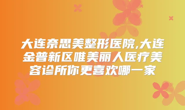 大连奈思美整形医院,大连金普新区唯美丽人医疗美容诊所你更喜欢哪一家