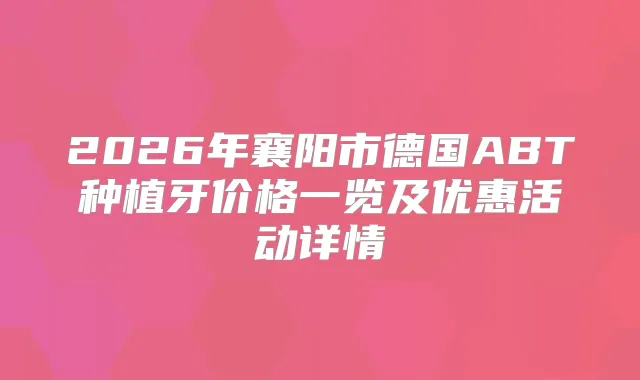 2026年襄阳市德国ABT种植牙价格一览及优惠活动详情