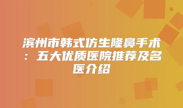 滨州市韩式仿生隆鼻手术:五大优质医院推荐及名医介绍