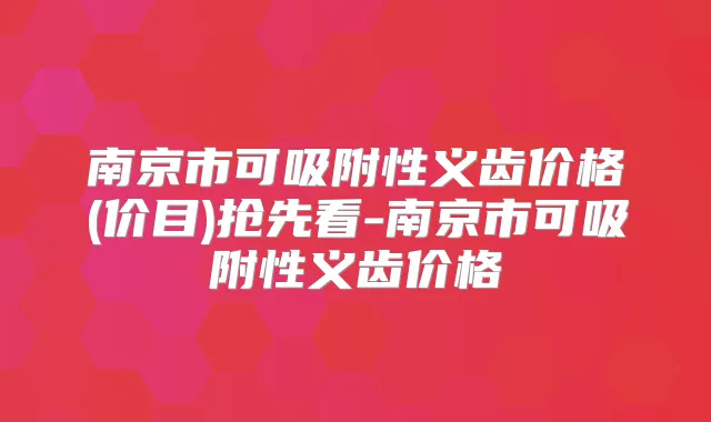 南京市可吸附性义齿价格(价目)抢先看-南京市可吸附性义齿价格