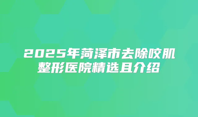 2025年菏泽市去除咬肌整形医院精选且介绍