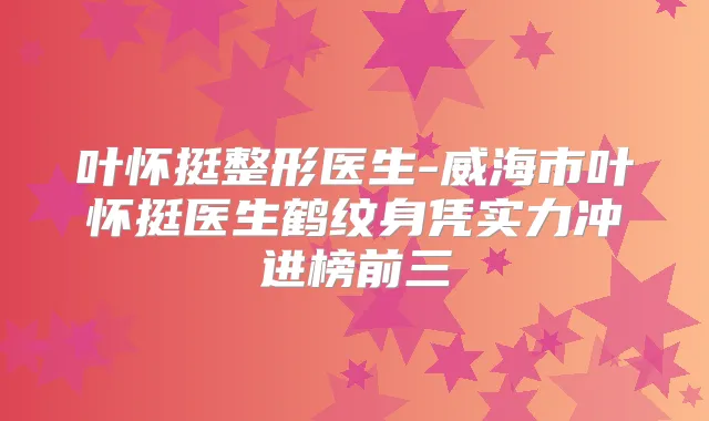 叶怀挺整形医生-威海市叶怀挺医生鹤纹身凭实力冲进榜前三