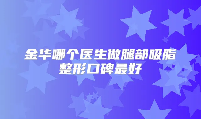 金华哪个医生做腿部吸脂整形口碑好