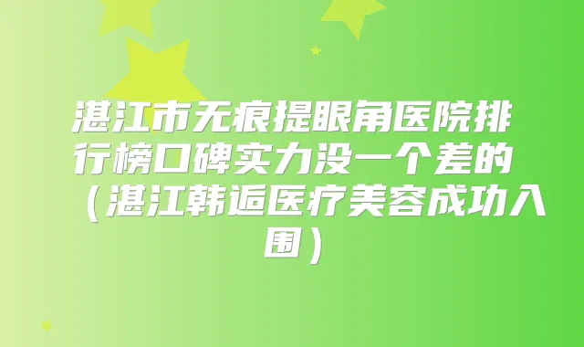 湛江市无痕提眼角医院排行榜口碑实力没一个差的（湛江韩逅医疗美容成功入围）