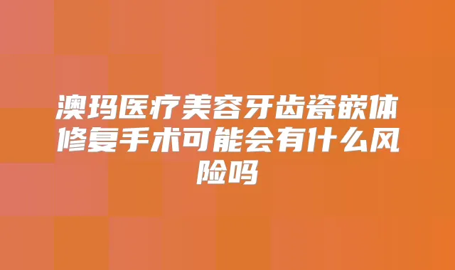 澳玛医疗美容牙齿瓷嵌体修复手术可能会有什么风险吗
