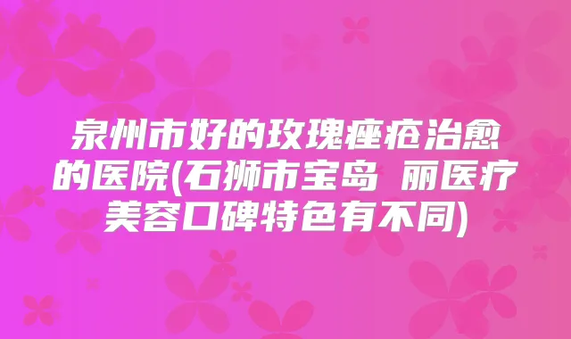 泉州市好的玫瑰痤疮的医院(石狮市宝岛栢丽医疗美容口碑特色有不同)