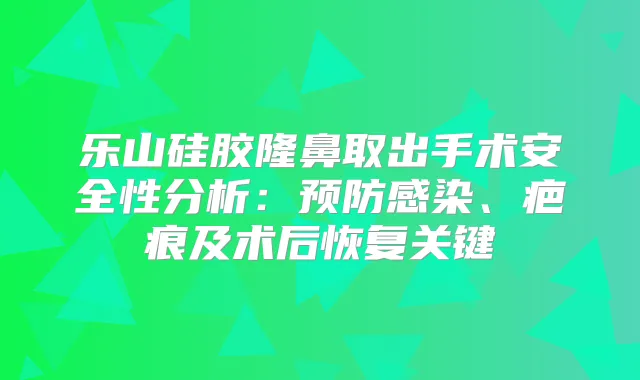 乐山硅胶隆鼻取出手术安全性分析：预防感染、疤痕及术后恢复关键