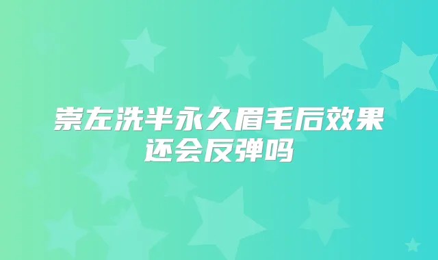 崇左洗半永久眉毛后效果还会反弹吗
