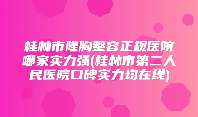 桂林市隆胸整容正规医院哪家实力强(桂林市第二人民医院口碑实力均在线)