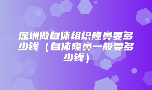 title="深圳做自体组织隆鼻要多少钱（自体隆鼻一般要多少钱）"