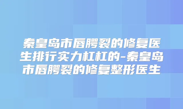 秦皇岛市唇腭裂的修复医生排行实力杠杠的-秦皇岛市唇腭裂的修复整形医生