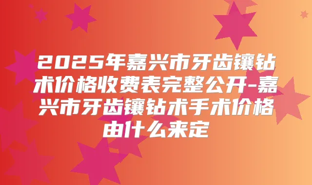 2025年嘉兴市牙齿镶钻术价格收费表完整公开-嘉兴市牙齿镶钻术手术价格由什么来定