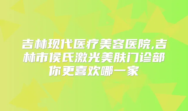 吉林现代医疗美容医院,吉林市侯氏激光美肤门诊部你更喜欢哪一家