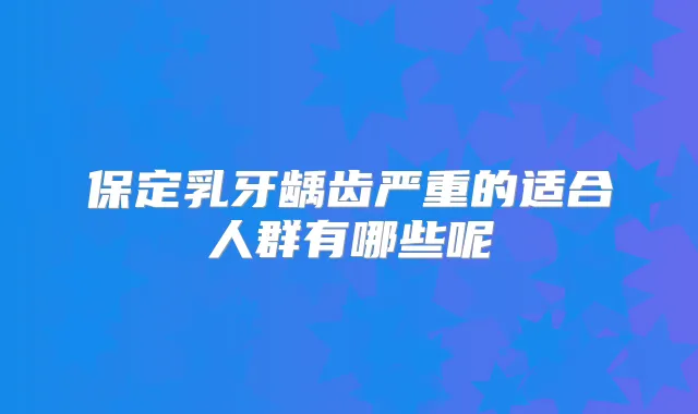 保定乳牙龋齿严重的适合人群有哪些呢