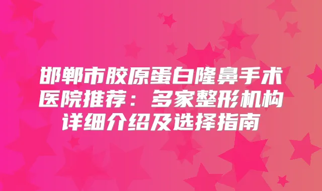 邯郸市胶原蛋白隆鼻手术医院推荐：多家整形机构详细介绍及选择指南