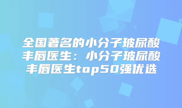 全国著名的小分子玻尿酸丰唇医生:小分子玻尿酸丰唇医生top50强优选