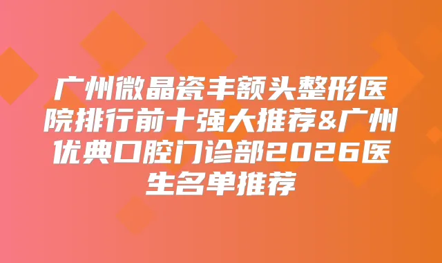 广州微晶瓷丰额头整形医院排行前十强大推荐&广州优典口腔门诊部2026医生名单推荐
