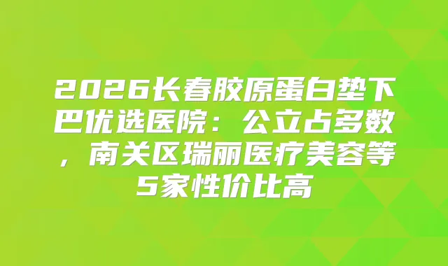 2026长春胶原蛋白垫下巴优选医院：公立占多数，南关区瑞丽医疗美容等5家性价比高