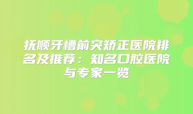抚顺牙槽前突矫正医院排名及推荐:知名口腔医院与专家一览