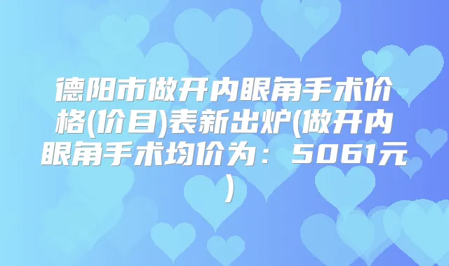 德阳市做开内眼角手术价格(价目)表新出炉(做开内眼角手术均价为：5061元）
