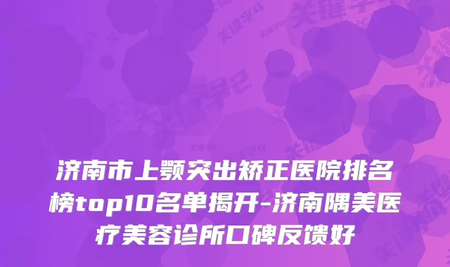 济南市上颚突出矫正医院排名榜top10名单揭开-济南隅美医疗美容诊所口碑反馈好