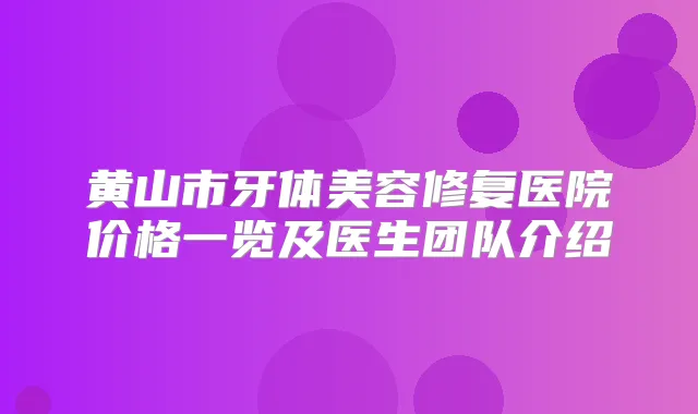黄山市牙体美容修复医院价格一览及医生团队介绍