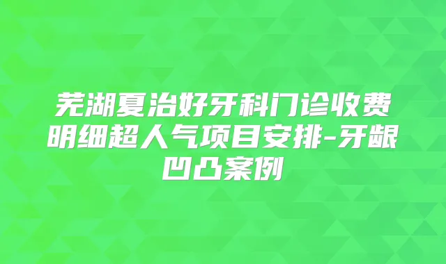 芜湖夏治好牙科门诊收费明细超人气项目安排-牙龈凹凸案例