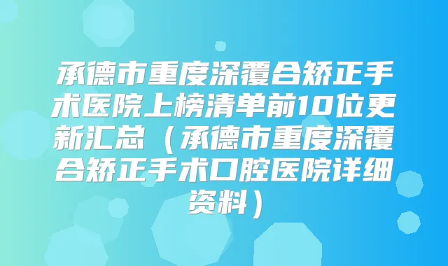 承德市重度深覆合矫正手术医院上榜清单前10位更新汇总（承德市重度深覆合矫正手术口腔医院详细资料）