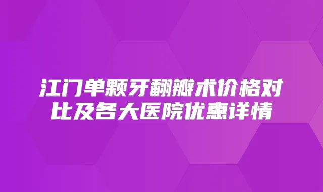 江门单颗牙翻瓣术价格对比及各大医院优惠详情