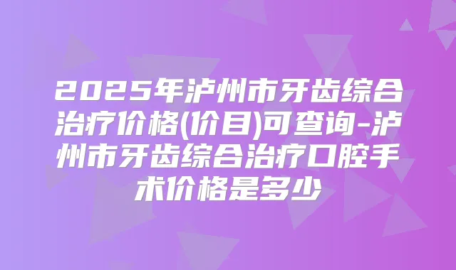 2025年泸州市牙齿综合价格(价目)可查询-泸州市牙齿综合口腔手术价格是多少