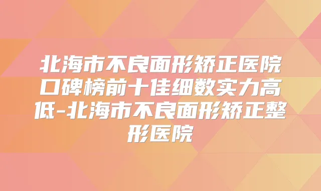 北海市不良面形矫正医院口碑榜前十佳细数实力高低-北海市不良面形矫正整形医院