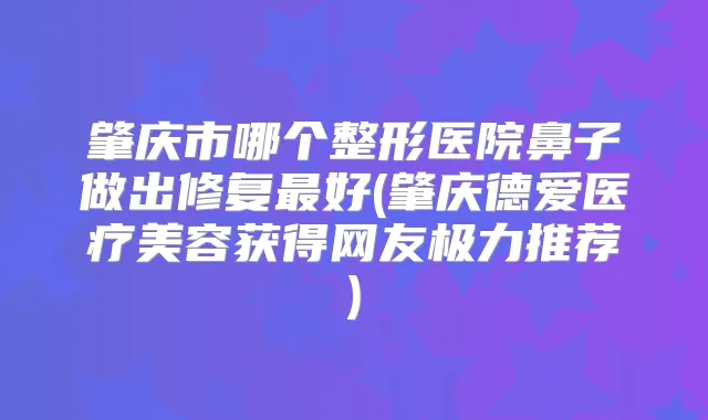 肇庆市哪个整形医院鼻子做出修复好(肇庆德爱医疗美容获得网友极力推荐)