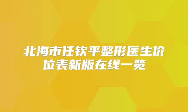 北海市任钦平整形医生价位表新版在线一览